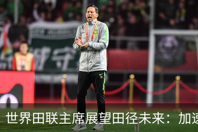世界田联主席展望田径未来：加速赛事节奏，明星运动员亮相，赛季延长
